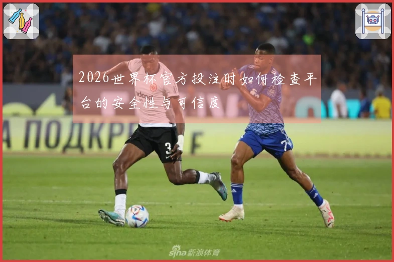 2026世界杯官方投注时如何检查平台的安全性与可信度