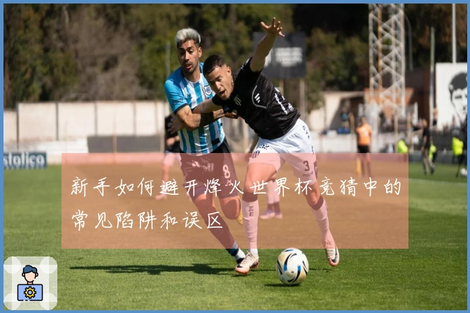 新手如何避开烽火世界杯竞猜中的常见陷阱和误区