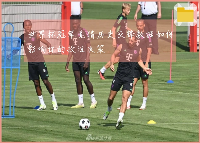 世界杯冠军竞猜历史交锋数据如何影响你的投注决策