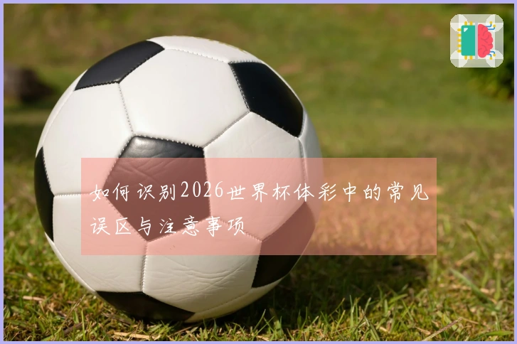 如何识别2026世界杯体彩中的常见误区与注意事项