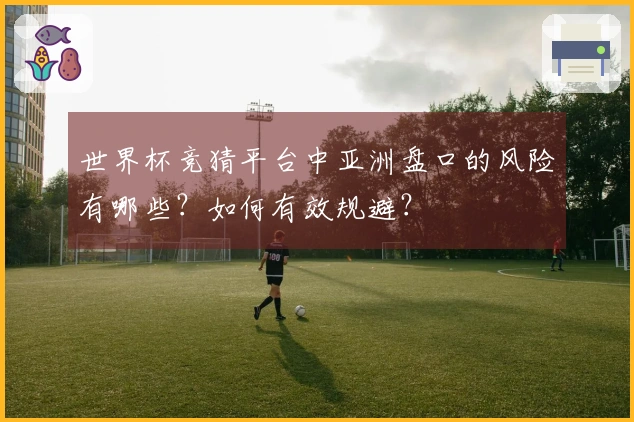世界杯竞猜平台中亚洲盘口的风险有哪些？如何有效规避？