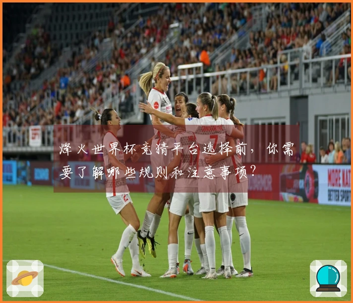 烽火世界杯竞猜平台选择前,你需要了解哪些规则和注意事项?