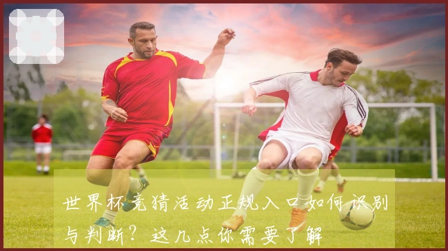 世界杯竞猜活动正规入口如何识别与判断？这几点你需要了解