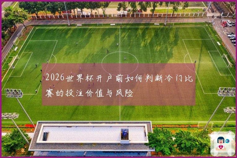 2026世界杯开户前如何判断冷门比赛的投注价值与风险