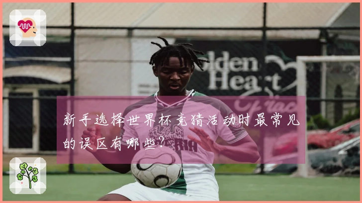 新手选择世界杯竞猜活动时最常见的误区有哪些？