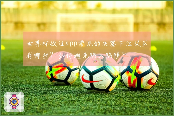 世界杯投注app常见的决赛下注误区有哪些？如何避免陷入陷阱？