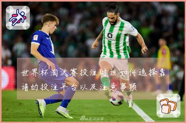 世界杯淘汰赛投注时该如何选择靠谱的投注平台以及注意事项