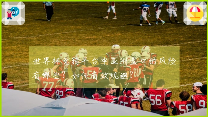 世界杯竞猜平台中亚洲盘口的风险有哪些？如何有效规避？
