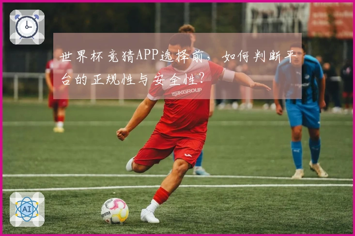 世界杯竞猜APP选择前，如何判断平台的正规性与安全性？
