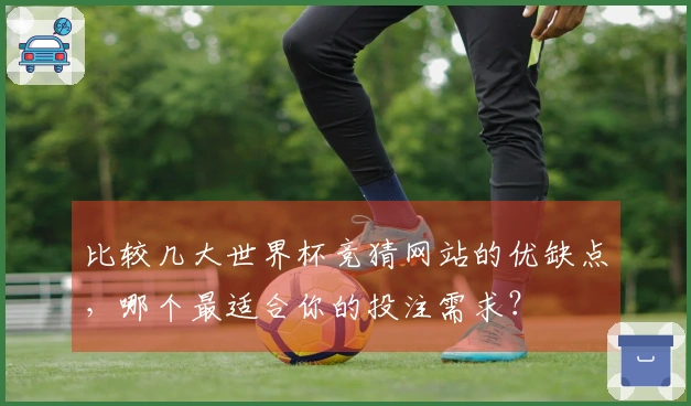 比较几大世界杯竞猜网站的优缺点，哪个最适合你的投注需求？