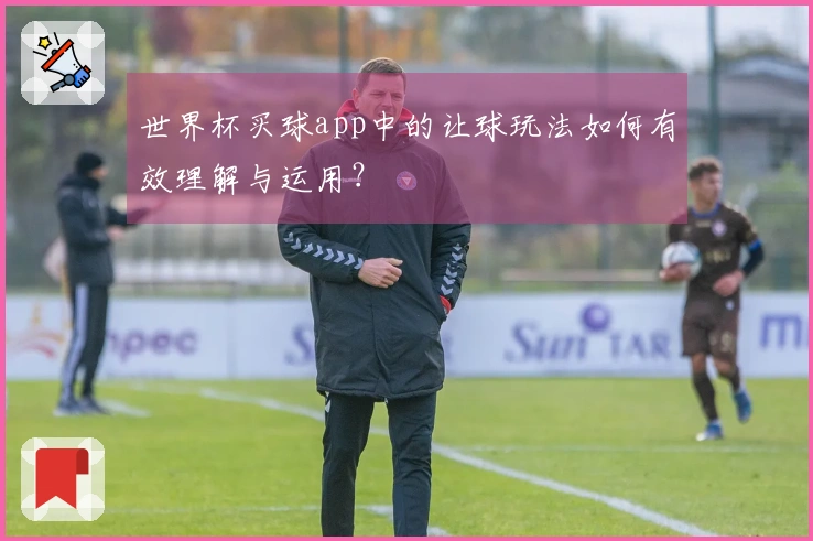 世界杯买球app中的让球玩法如何有效理解与运用？