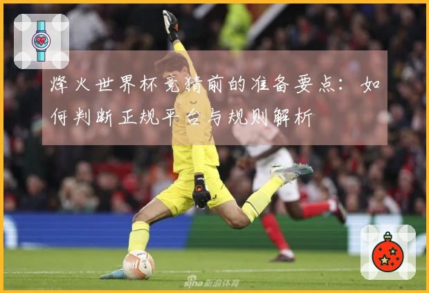 烽火世界杯竞猜前的准备要点：如何判断正规平台与规则解析
