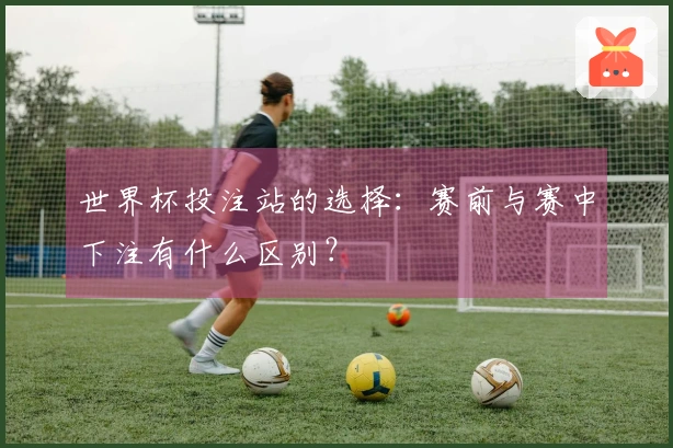 世界杯投注站的选择：赛前与赛中下注有什么区别？