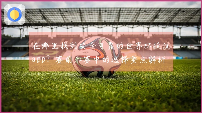 在哪里找到安全可靠的世界杯投注app?赛前和赛中的选择要点解析
