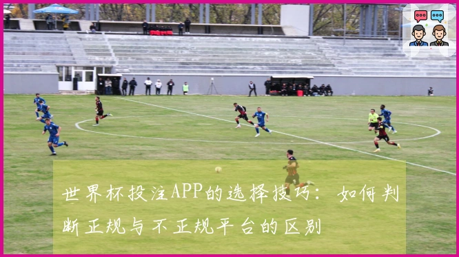 世界杯投注APP的选择技巧：如何判断正规与不正规平台的区别