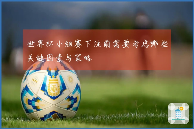 世界杯小组赛下注前需要考虑哪些关键因素与策略