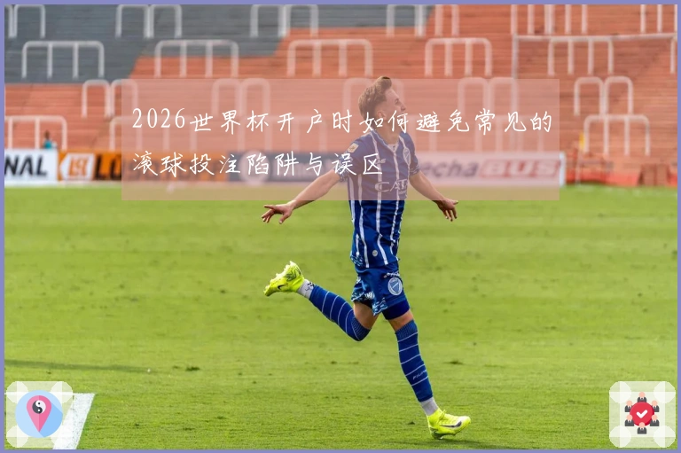2026世界杯开户时如何避免常见的滚球投注陷阱与误区