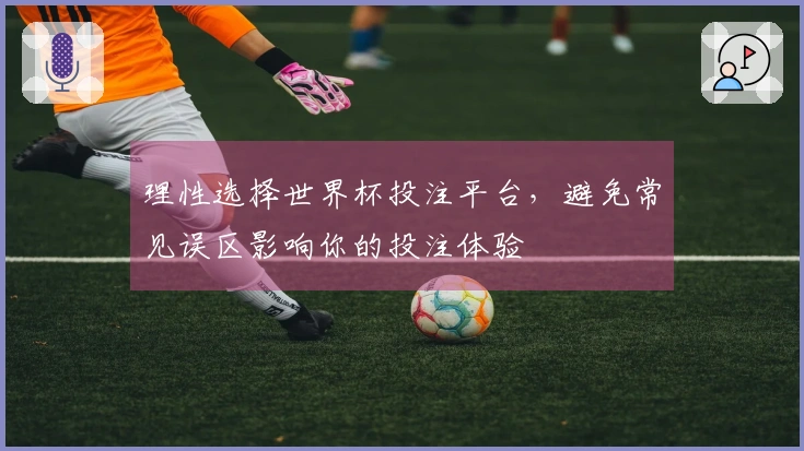 理性选择世界杯投注平台，避免常见误区影响你的投注体验