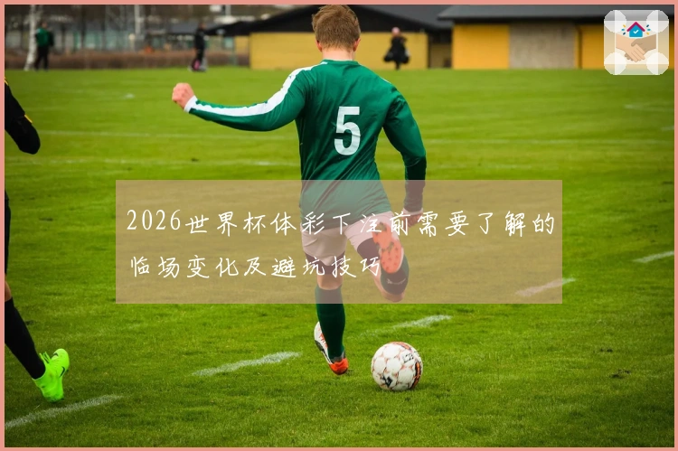 2026世界杯体彩下注前需要了解的临场变化及避坑技巧