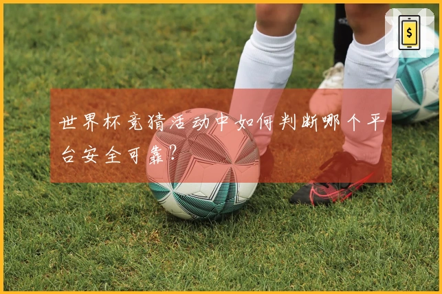 世界杯竞猜活动中如何判断哪个平台安全可靠？