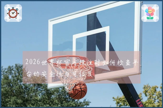 2026世界杯官方投注时如何检查平台的安全性与可信度