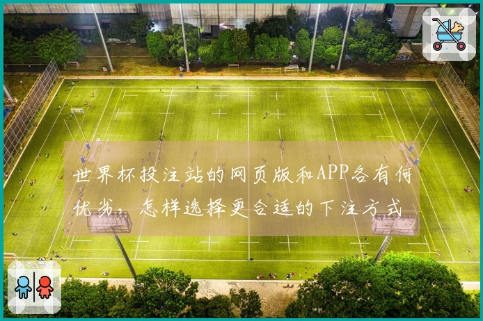 世界杯投注站的网页版和APP各有何优劣,怎样选择更合适的下注方式?