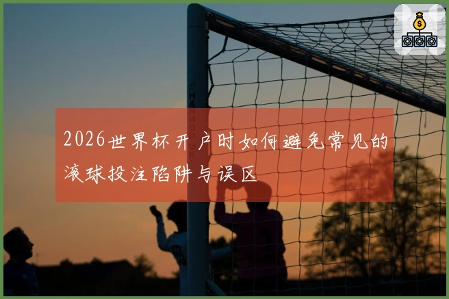 2026世界杯开户时如何避免常见的滚球投注陷阱与误区